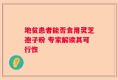 地贫患者能否食用灵芝孢子粉 专家解读其可行性