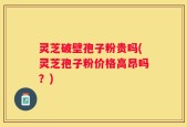灵芝破壁孢子粉贵吗(灵芝孢子粉价格高昂吗？)