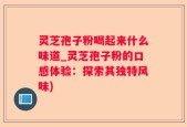 灵芝孢子粉喝起来什么味道_灵芝孢子粉的口感体验：探索其独特风味)