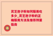 灵芝孢子粉如何服用吃多少_灵芝孢子粉的正确服用方法及推荐剂量指南
