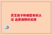 灵芝孢子粉破壁有机认证 品质保障的关键
