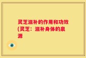 灵芝滋补的作用和功效(灵芝：滋补身体的泉源