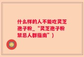什么样的人不能吃灵芝孢子粉_“灵芝孢子粉禁忌人群指南”)