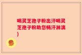 喝灵芝孢子粉出汗喝灵芝孢子粉助您畅汗淋漓)