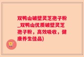 双鸭山破壁灵芝孢子粉_双鸭山优质破壁灵芝孢子粉，高效吸收，健康养生佳品)