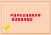 喝孢子粉后牙痛耳朵疼 是还是其他原因
