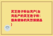 灵芝孢子粉台湾产(台湾出产的灵芝孢子粉：强身健体的天然保健品)