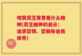 观赏灵芝寓意着什么精神(灵芝精神的启示：追求坚韧、坚毅和自我修养)