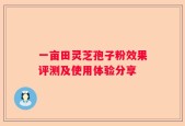 一亩田灵芝孢子粉效果评测及使用体验分享