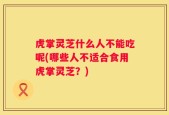 虎掌灵芝什么人不能吃呢(哪些人不适合食用虎掌灵芝？)