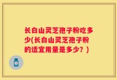 长白山灵芝孢子粉吃多少(长白山灵芝孢子粉的适宜用量是多少？)