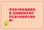 灵芝孢子粉低温破壳变质_低温破壳技术提升灵芝孢子粉品质与保存期)