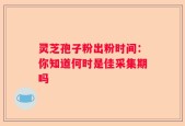 灵芝孢子粉出粉时间：你知道何时是佳采集期吗