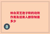 林白灵芝孢子粉的功效作用及适用人群你知道多少
