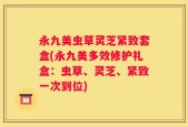 永九美虫草灵芝紧致套盒(永九美多效修护礼盒：虫草、灵芝、紧致一次到位)