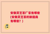 安徽灵芝茶厂家有哪些(安徽灵芝茶的制造商有哪些？)