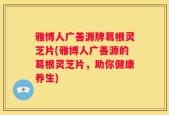 雅博人广善源牌葛根灵芝片(雅博人广善源的葛根灵芝片，助你健康养生)