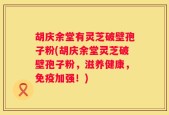 胡庆余堂有灵芝破壁孢子粉(胡庆余堂灵芝破壁孢子粉，滋养健康，免疫加强！)
