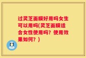 过灵芝面膜好用吗女生可以用吗(灵芝面膜适合女性使用吗？使用效果如何？)