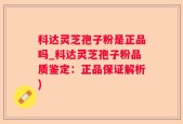 科达灵芝孢子粉是正品吗_科达灵芝孢子粉品质鉴定：正品保证解析)