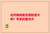 吃药期间能否搭配孢子粉？专家的看法大