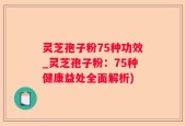 灵芝孢子粉75种功效_灵芝孢子粉：75种健康益处全面解析)