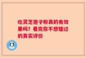 吃灵芝孢子粉真的有效果吗？看完你不想错过的真实评价