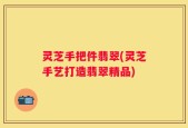 灵芝手把件翡翠(灵芝手艺打造翡翠精品)