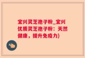 宜兴灵芝孢子粉_宜兴优质灵芝孢子粉：天然健康，提升免疫力)