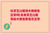 吃灵芝口服液大便黑色正常吗(食用灵芝口服液后大便变黑是否正常)