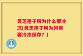 灵芝孢子粉为什么要冷冻(灵芝孢子粉为何需要冷冻保存？)