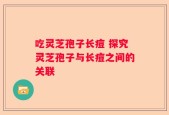 吃灵芝孢子长痘 探究灵芝孢子与长痘之间的关联