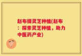 赵布提灵芝种植(赵布：探索灵芝种植，助力中医药产业)