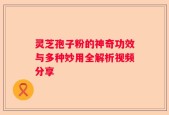 灵芝孢子粉的神奇功效与多种妙用全解析视频分享