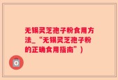 无锡灵芝孢子粉食用方法_“无锡灵芝孢子粉的正确食用指南”)