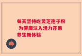 每天坚持吃灵芝孢子粉 为健康注入活力开启养生新体验