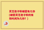 灵芝孢子粉破壁有几秒(破壁灵芝孢子粉的有效时间为几秒？)