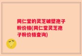 同仁堂的灵芝破壁孢子粉价格(同仁堂灵芝孢子粉价格查询)
