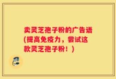卖灵芝孢子粉的广告语(提高免疫力，尝试这款灵芝孢子粉！)