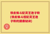 铁皮枫斗配灵芝孢子粉(铁皮枫斗搭配灵芝孢子粉的健康秘诀)