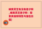 蜂窝灵芝有没有孢子粉_蜂窝灵芝孢子粉：探索其独特特性与潜在价值)