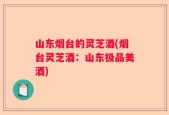 山东烟台的灵芝酒(烟台灵芝酒：山东极品美酒)