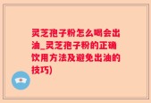 灵芝孢子粉怎么喝会出油_灵芝孢子粉的正确饮用方法及避免出油的技巧)