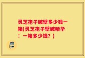 灵芝孢子破壁多少钱一箱(灵芝孢子壁破精华：一箱多少钱？)