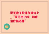 灵芝孢子粉抹在褥疮上_“灵芝孢子粉：褥疮治疗新选择”