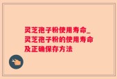 灵芝孢子粉使用寿命_灵芝孢子粉的使用寿命及正确保存方法