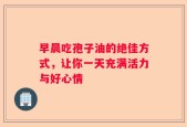 早晨吃孢子油的绝佳方式，让你一天充满活力与好心情