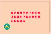 邵芝堂灵芝孢子粉价格让你轻松了解市场行情与购买建议