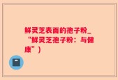 鲜灵芝表面的孢子粉_“鲜灵芝孢子粉：与健康”)