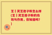 芝蒄灵芝孢子粉怎么样(芝蒄灵芝孢子粉的功效与作用，你知道吗？)